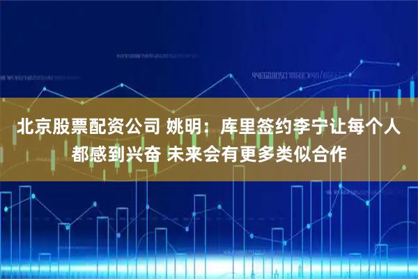 北京股票配资公司 姚明：库里签约李宁让每个人都感到兴奋 未来会有更多类似合作