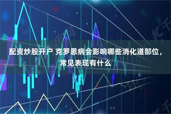 配资炒股开户 克罗恩病会影响哪些消化道部位,常见表现有什么