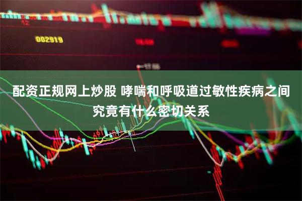 配资正规网上炒股 哮喘和呼吸道过敏性疾病之间究竟有什么密切关系