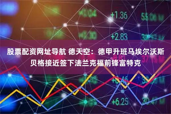 股票配资网址导航 德天空：德甲升班马埃尔沃斯贝格接近签下法兰克福前锋富特克