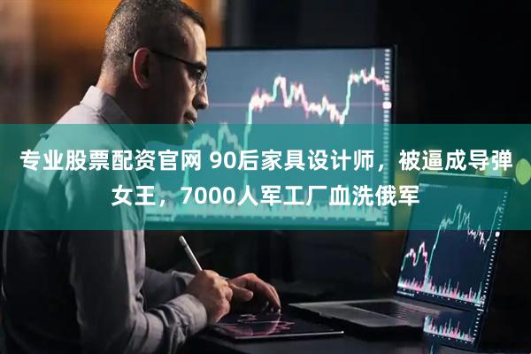 专业股票配资官网 90后家具设计师，被逼成导弹女王，7000人军工厂血洗俄军