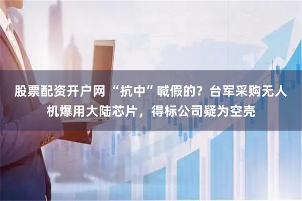 股票配资开户网 “抗中”喊假的？台军采购无人机爆用大陆芯片，得标公司疑为空壳