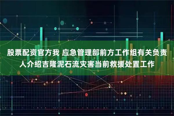 股票配资官方我 应急管理部前方工作组有关负责人介绍吉隆泥石流灾害当前救援处置工作