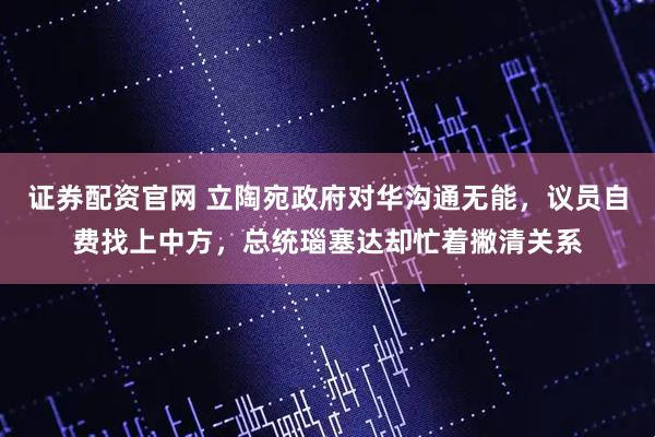 证券配资官网 立陶宛政府对华沟通无能，议员自费找上中方，总统瑙塞达却忙着撇清关系