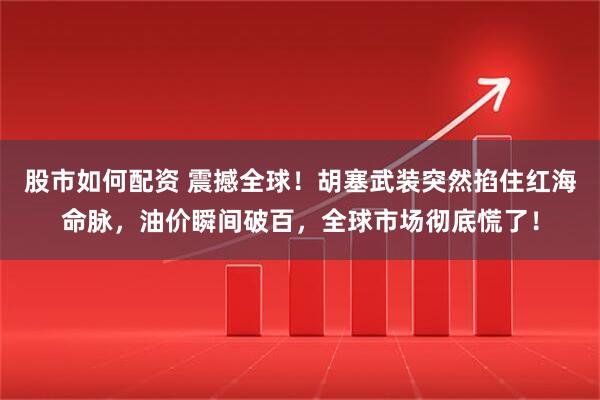 股市如何配资 震撼全球！胡塞武装突然掐住红海命脉，油价瞬间破百，全球市场彻底慌了！