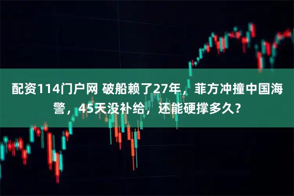配资114门户网 破船赖了27年，菲方冲撞中国海警，45天没补给，还能硬撑多久？