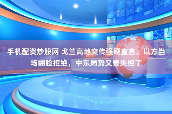 手机配资炒股网 戈兰高地突传强硬宣言，以方当场翻脸拒绝，中东局势又要失控了