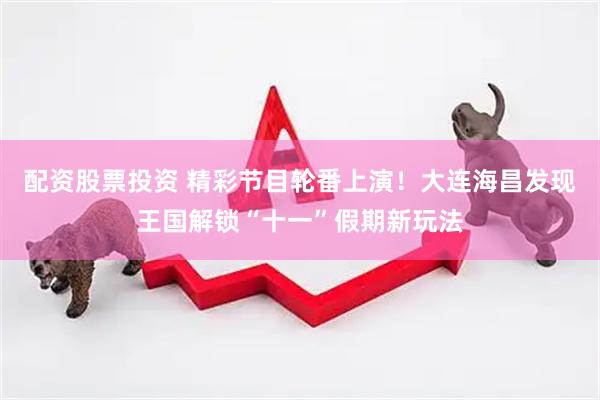 配资股票投资 精彩节目轮番上演！大连海昌发现王国解锁“十一”假期新玩法