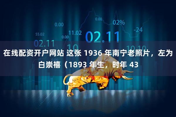 在线配资开户网站 这张 1936 年南宁老照片，左为白崇禧（1893 年生，时年 43